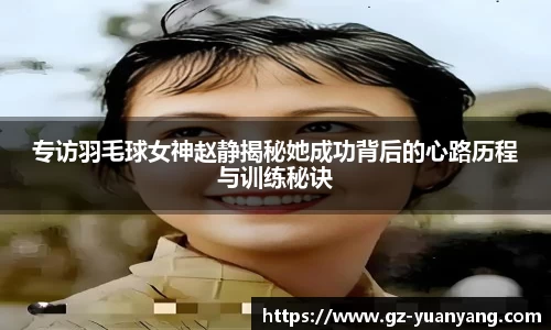 专访羽毛球女神赵静揭秘她成功背后的心路历程与训练秘诀